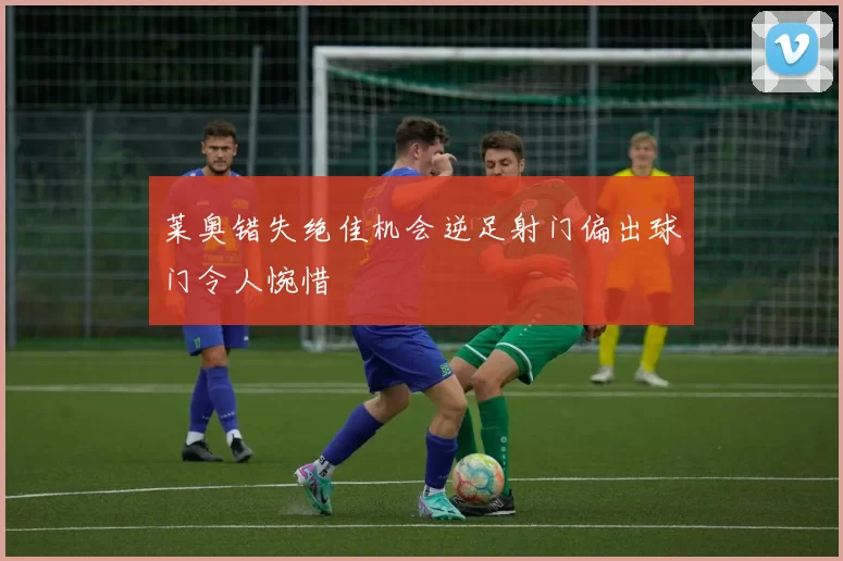 莱奥错失绝佳机会逆足射门偏出球门令人惋惜