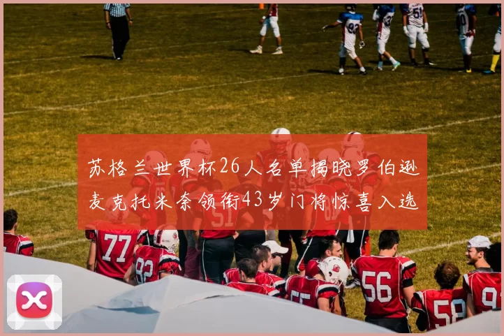 苏格兰世界杯26人名单揭晓罗伯逊麦克托米奈领衔43岁门将惊喜入选