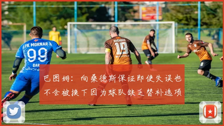 巴图姆：向桑德斯保证即使失误也不会被换下因为球队缺乏替补选项