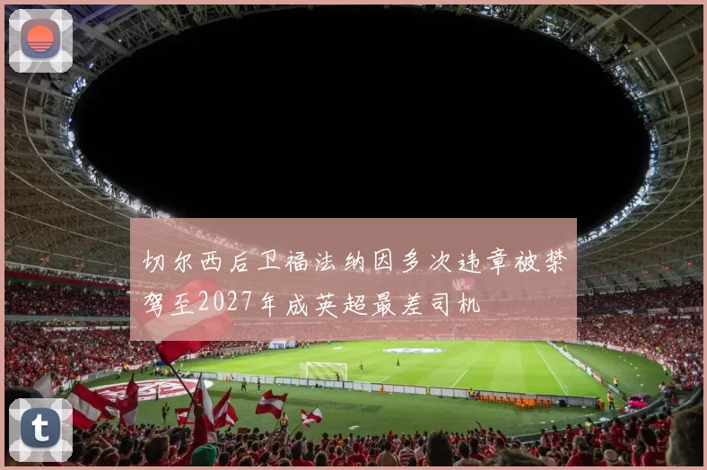 切尔西后卫福法纳因多次违章被禁驾至2027年成英超最差司机