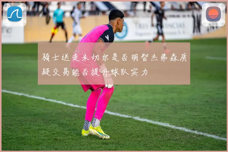 骑士送走米切尔是否明智杰弗森质疑交易能否提升球队实力
