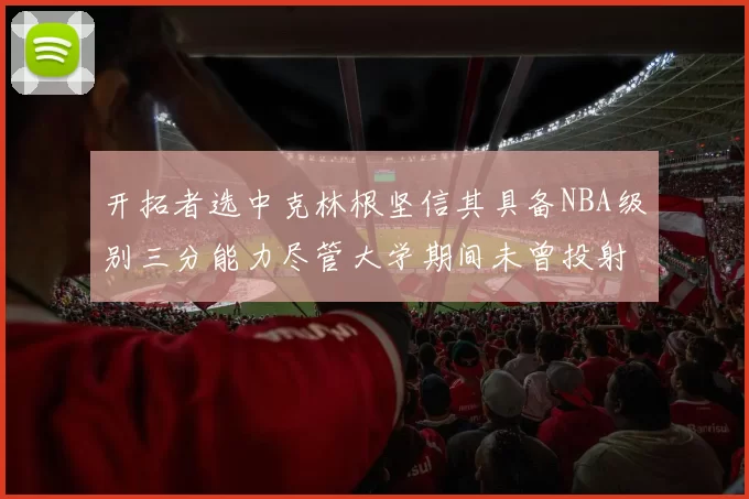 开拓者选中克林根坚信其具备NBA级别三分能力尽管大学期间未曾投射