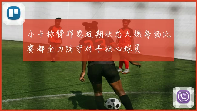 小卡称赞邓恩近期状态火热每场比赛都全力防守对手核心球员
