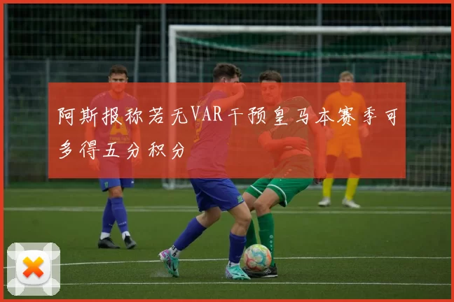阿斯报称若无VAR干预皇马本赛季可多得五分积分