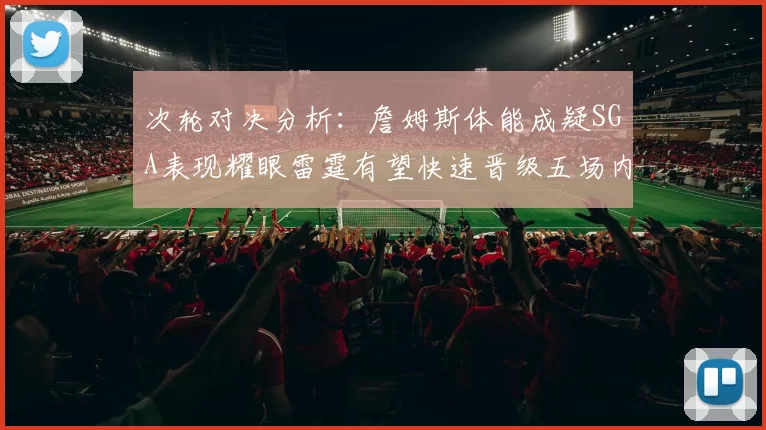 次轮对决分析：詹姆斯体能成疑SGA表现耀眼雷霆有望快速晋级五场内