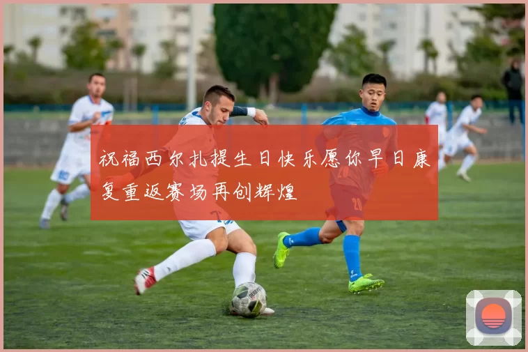 祝福西尔扎提生日快乐愿你早日康复重返赛场再创辉煌