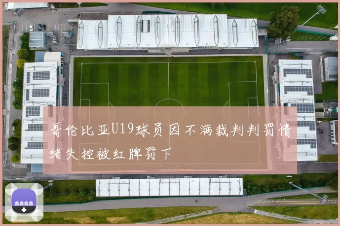 哥伦比亚U19球员因不满裁判判罚情绪失控被红牌罚下