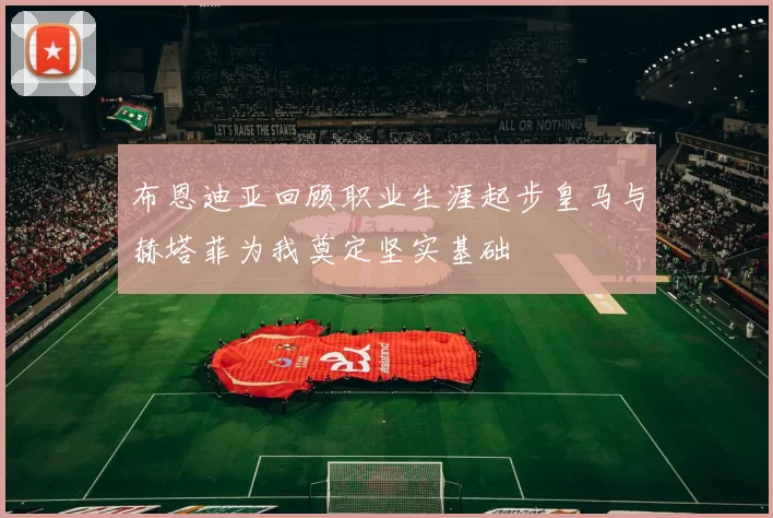 布恩迪亚回顾职业生涯起步皇马与赫塔菲为我奠定坚实基础