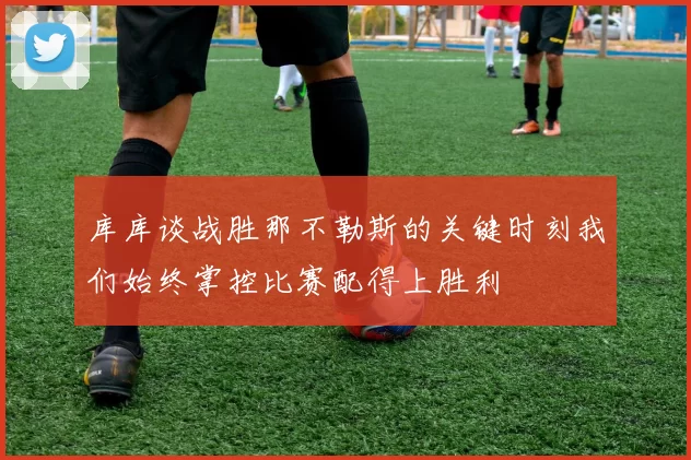 库库谈战胜那不勒斯的关键时刻我们始终掌控比赛配得上胜利